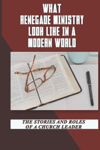 What Renegade Ministry Looks Like In A Modern World: The Stories And Roles Of A Church Leader: The Real-Life Stories Of Renegade Ministry