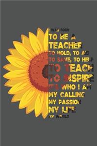 I Was Born To Be A Teacher To Hold, To Aid To Save, To Help To Teach To Inspire - It's Who I Am My Calling My Passion My Life My World