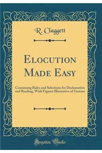 Elocution Made Easy: Containing Rules and Selections for Declamation and Reading, with Figures Illustrative of Gesture (Classic Reprint)