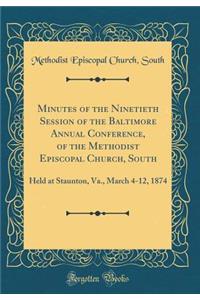 Minutes of the Ninetieth Session of the Baltimore Annual Conference, of the Methodist Episcopal Church, South: Held at Staunton, Va., March 4-12, 1874 (Classic Reprint)