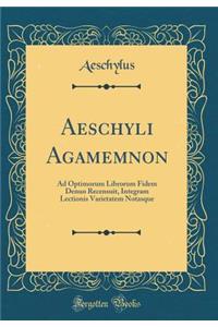 Aeschyli Agamemnon: Ad Optimorum Librorum Fidem Denuo Recensuit, Integram Lectionis Varietatem Notasque (Classic Reprint)