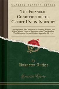 The Financial Condition of the Credit Union Industry: Hearing Before the Committee on Banking, Finance, and Urban Affairs, House of Representatives, One Hundred Third Congress, Second Session, September 29, 1994 (Classic Reprint)