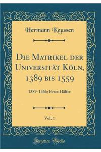 Die Matrikel der Universität Köln, 1389 bis 1559, Vol. 1: 1389-1466; Erste Hälfte (Classic Reprint)