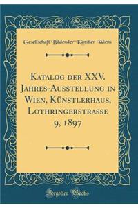 Katalog Der XXV. Jahres-Ausstellung in Wien, KÃ¼nstlerhaus, Lothringerstrasse 9, 1897 (Classic Reprint)