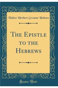 The Epistle to the Hebrews (Classic Reprint)