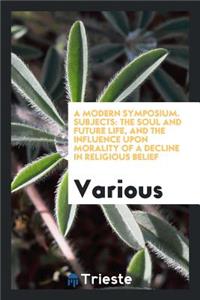 A Modern Symposium. Subjects: The Soul and Future Life, and the Influence Upon Morality of a Decline in Religious Belief