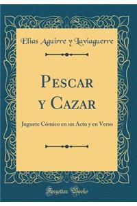 Pescar y Cazar: Juguete Cómico en un Acto y en Verso (Classic Reprint)