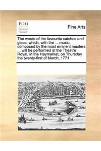 The Words of the Favourite Catches and Glees, Which, with the ... Music, Composed by the Most Eminent Masters ... Will Be Performed at the Theatre Royal, in the Haymarket, on Thursday the Twenty-First of March, 1771