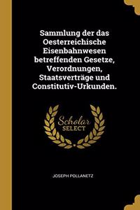 Sammlung der das Oesterreichische Eisenbahnwesen betreffenden Gesetze, Verordnungen, Staatsverträge und Constitutiv-Urkunden.