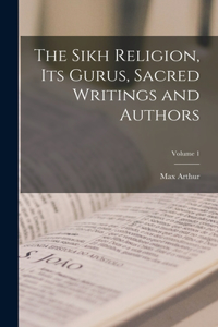 Sikh Religion, Its Gurus, Sacred Writings and Authors; Volume 1