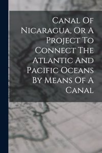 Canal Of Nicaragua, Or A Project To Connect The Atlantic And Pacific Oceans By Means Of A Canal