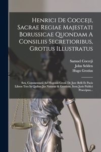 Henrici De Cocceji, Sacrae Regiae Majestati Borussicae Quondam A Consiliis Secretioribus, Grotius Illustratus