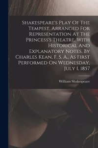 Shakespeare's Play Of The Tempest, Arranged For Representation At The Princess's Theatre, With Historical And Explanatory Notes, By Charles Kean, F. S. A., As First Performed On Wednesday, July 1, 1857