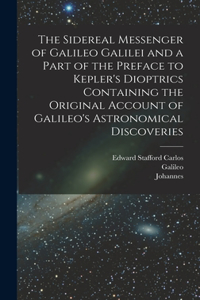Sidereal Messenger of Galileo Galilei and a Part of the Preface to Kepler's Dioptrics Containing the Original Account of Galileo's Astronomical Discoveries