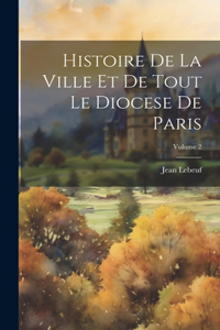 Histoire De La Ville Et De Tout Le Diocese De Paris; Volume 2