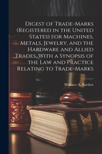 Digest of Trade-marks (registered in the United States) for Machines, Metals, Jewelry, and the Hardware and Allied Trades, With a Synopsis of the Law and Practice Relating to Trade-marks