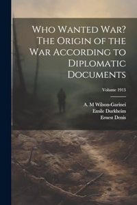 Who Wanted war? The Origin of the war According to Diplomatic Documents; Volume 1915