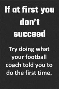 If At First, You Don't Succeed. Try doing what your football coach told you to do the first time.