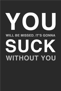 YOU will be missed. It's gonna SUCK without you