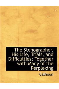 The Stenographer, His Life, Trials, and Difficulties; Together with Many of the Perplexing