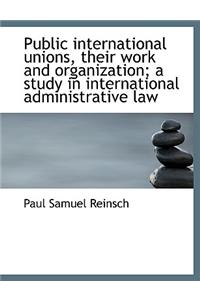 Public International Unions, Their Work and Organization; A Study in International Administrative La