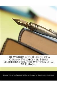 The Wisdom and Religion of a German Philosopher: Being Selections from the Writings of G. W. F. Hegel