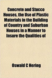 Concrete and Stucco Houses, the Use of Plastic Materials in the Building of Country and Suburban Houses in a Manner to Insure the Qualities of