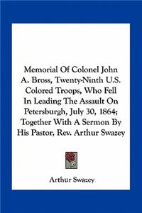 Memorial Of Colonel John A. Bross, Twenty-Ninth U.S. Colored Troops, Who Fell In Leading The Assault On Petersburgh, July 30, 1864; Together With A Sermon By His Pastor, Rev. Arthur Swazey