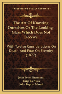 The Art Of Knowing Ourselves Or The Looking-Glass Which Does Not Deceive: With Twelve Considerations On Death, And Four On Eternity (1877)