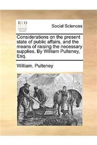 Considerations on the Present State of Public Affairs, and the Means of Raising the Necessary Supplies. by William Pulteney, Esq.