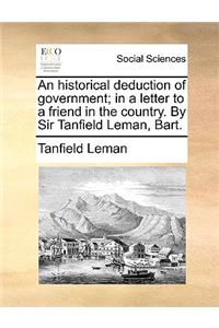 An Historical Deduction of Government; In a Letter to a Friend in the Country. by Sir Tanfield Leman, Bart.