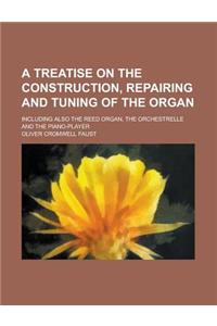 A Treatise on the Construction, Repairing and Tuning of the Organ; Including Also the Reed Organ, the Orchestrelle and the Piano-Player