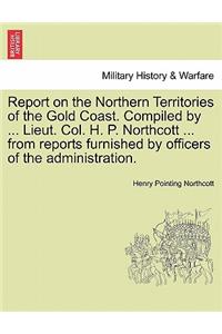 Report on the Northern Territories of the Gold Coast. Compiled by ... Lieut. Col. H. P. Northcott ... from Reports Furnished by Officers of the Administration.