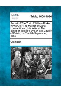 Report of the Trial of William Burke Kirwan, for the Murder of Maria-Louisa Kirwan, His Wife, at the Island of Ireland's Eye, in the County of Dublin, on the 6th September, 1852