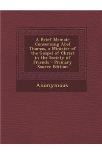 A Brief Memoir Concerning Abel Thomas, a Minister of the Gospel of Christ in the Society of Friends - Primary Source Edition