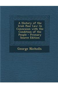 A History of the Irish Poor Law: In Connexion with the Condition of the People