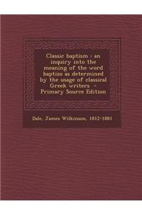 Classic Baptism: An Inquiry Into the Meaning of the Word Baptizo as Determined by the Usage of Classical Greek Writers