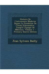 Histoire de L'Astronomie Moderne Depuis La Fondation de L'Ecole D'Alexandrie, Jusqu'a L'Epoque de MDCCXXX, Volume 1