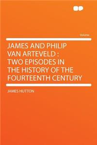 James and Philip Van Arteveld: Two Episodes in the History of the Fourteenth Century