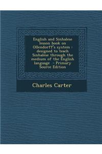 English and Sinhalese Lesson Book on Ollendorff's System: Designed to Teach Sinhalese Through the Medium of the English Language