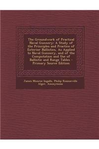 The Groundwork of Practical Naval Gunnery: A Study of the Principles and Practice of Exterior Ballistics, as Applied to Naval Gunnery, and of the Comp