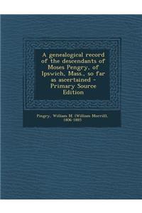 A Genealogical Record of the Descendants of Moses Pengry, of Ipswich, Mass., So Far as Ascertained - Primary Source Edition