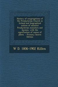 History of Congregations of the Presbyterian Church in Ireland and Biographical Notices of Eminent Presbyterian Ministers and Laymen, with the Signifi