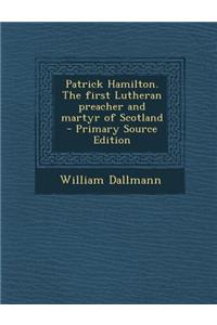 Patrick Hamilton. the First Lutheran Preacher and Martyr of Scotland