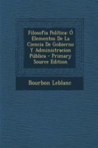 Filosofia Politica: O Elementos de La Ciencia de Gobierno y Administracion Publica - Primary Source Edition