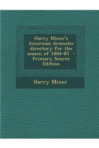 Harry Miner's American Dramatic Directory for the Season of 1884-85 - Primary Source Edition