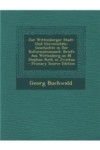 Zur Wittenberger Stadt- Und Universitats-Geschichte in Der Reformationszeit: Briefe Aus Wittenberg an M. Stephan Roth in Zwickau - Primary Source Edition