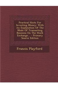 Practical Hints for Investing Money: With an Explanation of the Mode of Transacting Business on the Stock Exchange... - Primary Source Edition