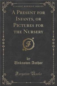 A Present for Infants, or Pictures for the Nursery (Classic Reprint)