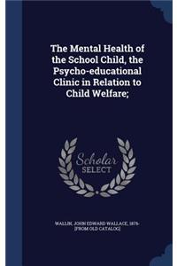 The Mental Health of the School Child, the Psycho-educational Clinic in Relation to Child Welfare;